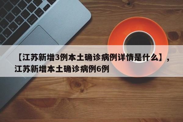 【江苏新增3例本土确诊病例详情是什么】,江苏新增本土确诊病例6例