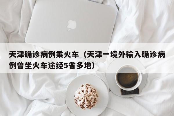天津确诊病例乘火车（天津一境外输入确诊病例曾坐火车途经5省多地）
