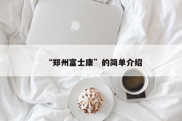 “郑州富士康”的简单介绍