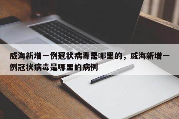 威海新增一例冠状病毒是哪里的，威海新增一例冠状病毒是哪里的病例
