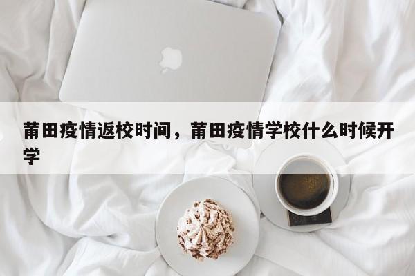 莆田疫情返校时间，莆田疫情学校什么时候开学
