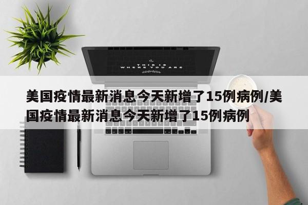 美国疫情最新消息今天新增了15例病例/美国疫情最新消息今天新增了15例病例