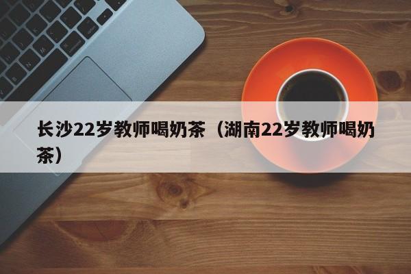 长沙22岁教师喝奶茶（湖南22岁教师喝奶茶）