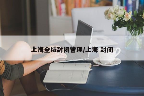 上海全域封闭管理/上海 封闭