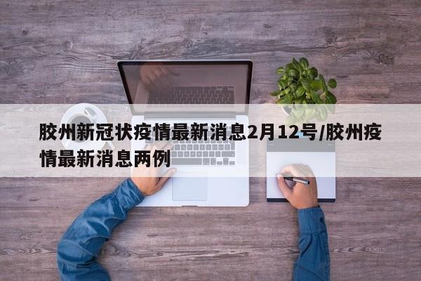 胶州新冠状疫情最新消息2月12号/胶州疫情最新消息两例