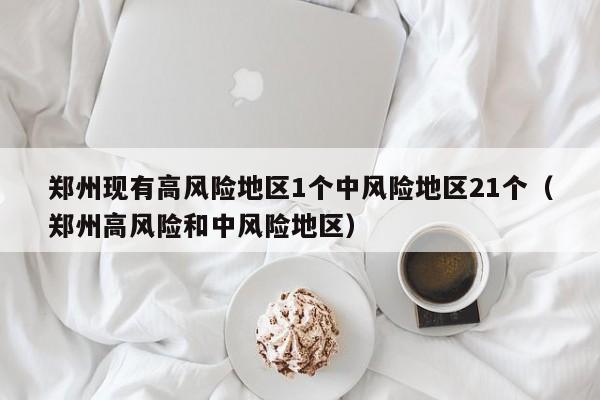郑州现有高风险地区1个中风险地区21个（郑州高风险和中风险地区）