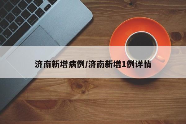 济南新增病例/济南新增1例详情
