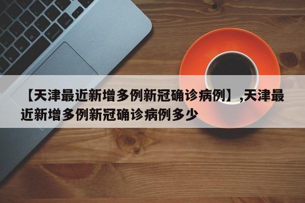 【天津最近新增多例新冠确诊病例】,天津最近新增多例新冠确诊病例多少