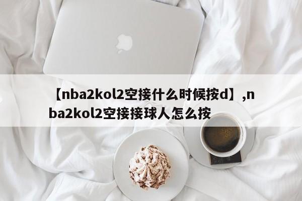 【nba2kol2空接什么时候按d】,nba2kol2空接接球人怎么按