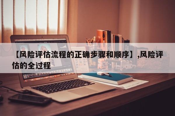 【风险评估流程的正确步骤和顺序】,风险评估的全过程