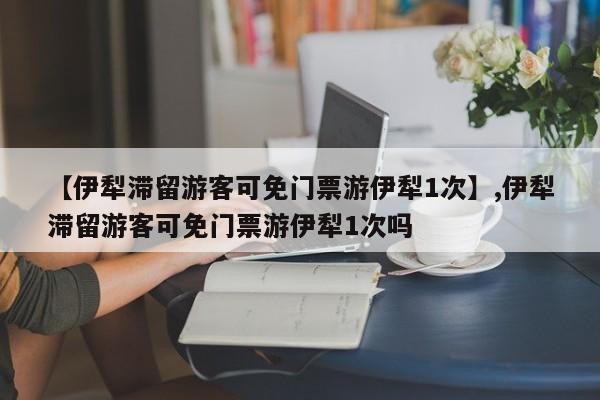 【伊犁滞留游客可免门票游伊犁1次】,伊犁滞留游客可免门票游伊犁1次吗