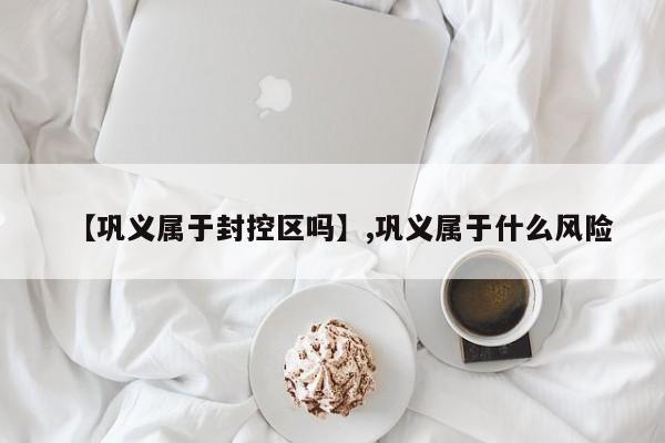 【巩义属于封控区吗】,巩义属于什么风险