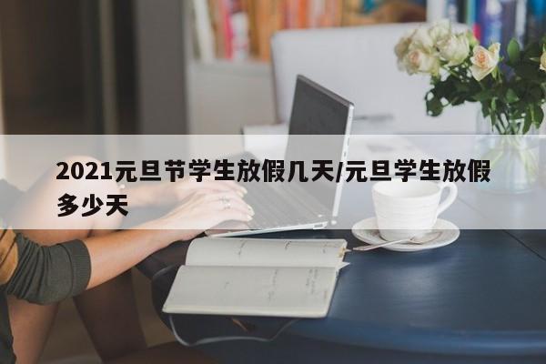 2021元旦节学生放假几天/元旦学生放假多少天
