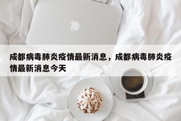 成都病毒肺炎疫情最新消息，成都病毒肺炎疫情最新消息今天
