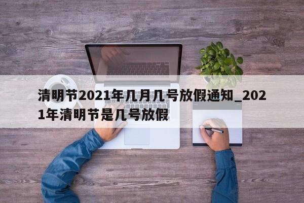 清明节2021年几月几号放假通知_2021年清明节是几号放假