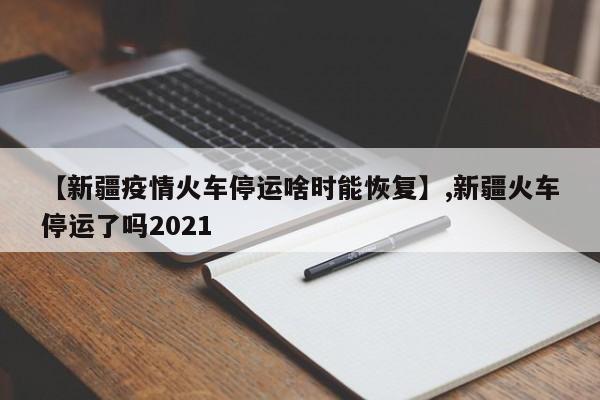 【新疆疫情火车停运啥时能恢复】,新疆火车停运了吗2021
