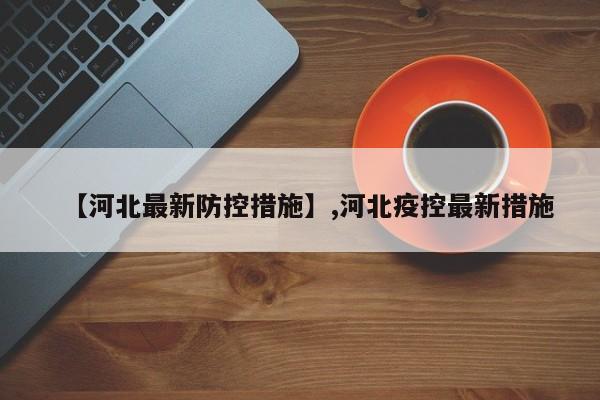 【河北最新防控措施】,河北疫控最新措施