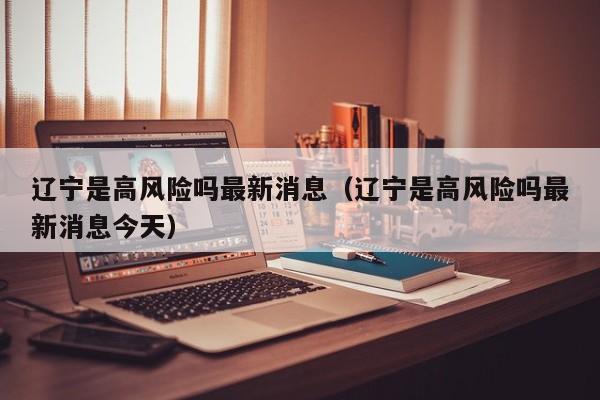 辽宁是高风险吗最新消息（辽宁是高风险吗最新消息今天）