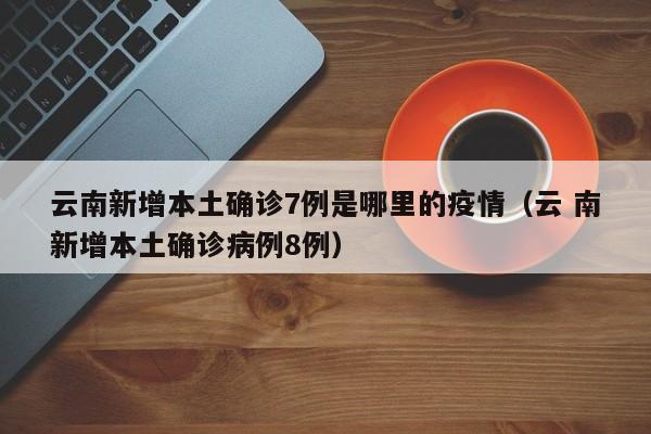 云南新增本土确诊7例是哪里的疫情（云 南新增本土确诊病例8例）