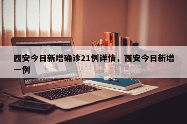西安今日新增确诊21例详情，西安今日新增一例