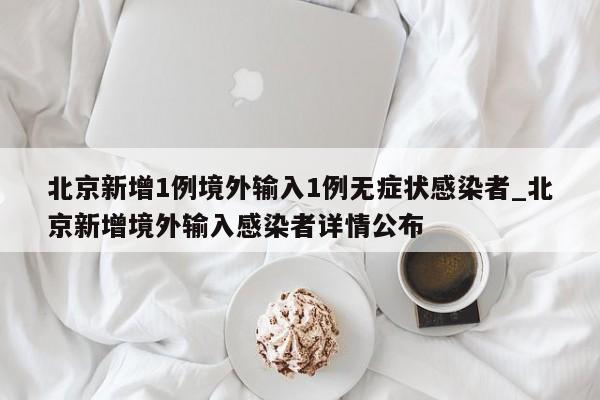 北京新增1例境外输入1例无症状感染者_北京新增境外输入感染者详情公布