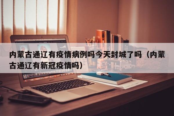 内蒙古通辽有疫情病例吗今天封城了吗（内蒙古通辽有新冠疫情吗）