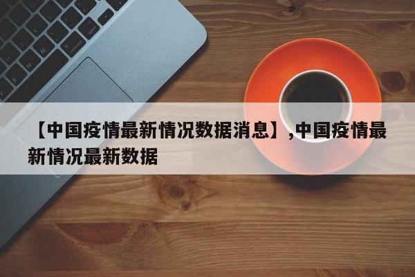 【中国疫情最新情况数据消息】,中国疫情最新情况最新数据