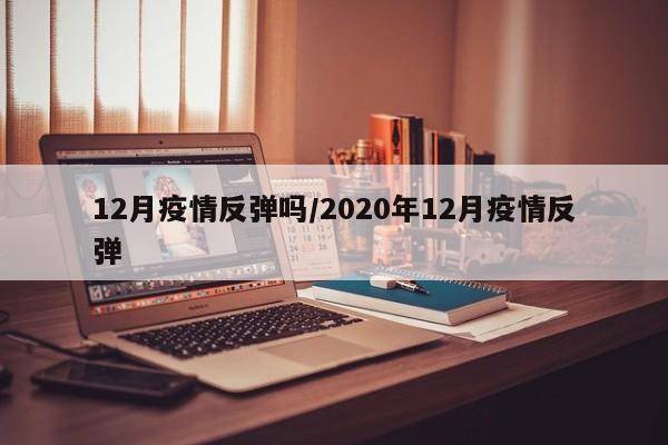 12月疫情反弹吗/2020年12月疫情反弹