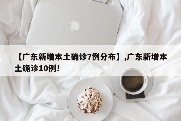 【广东新增本土确诊7例分布】,广东新增本土确诊10例!