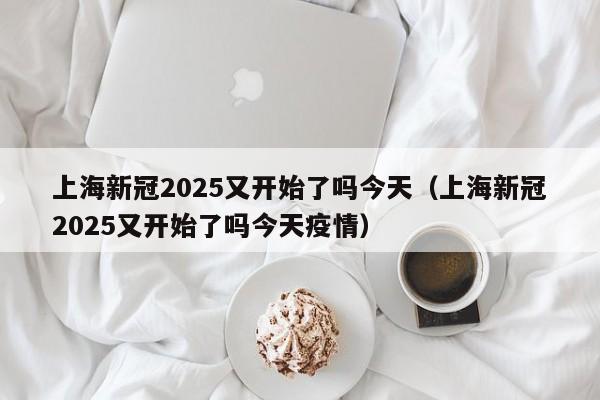 上海新冠2025又开始了吗今天（上海新冠2025又开始了吗今天疫情）