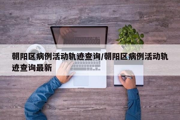 朝阳区病例活动轨迹查询/朝阳区病例活动轨迹查询最新