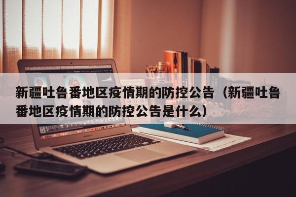 新疆吐鲁番地区疫情期的防控公告（新疆吐鲁番地区疫情期的防控公告是什么）