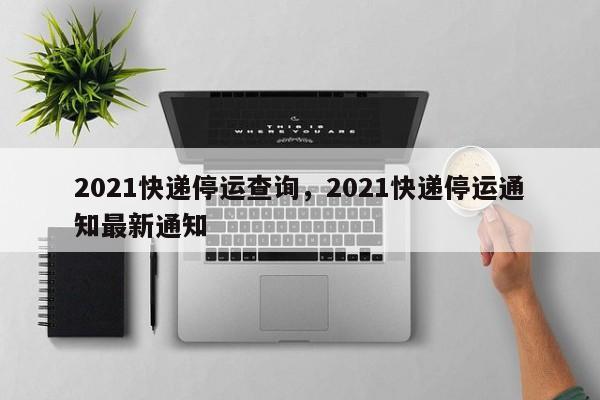 2021快递停运查询，2021快递停运通知最新通知