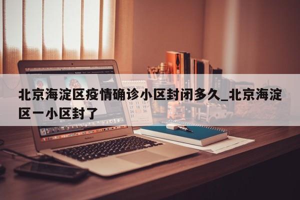 北京海淀区疫情确诊小区封闭多久_北京海淀区一小区封了