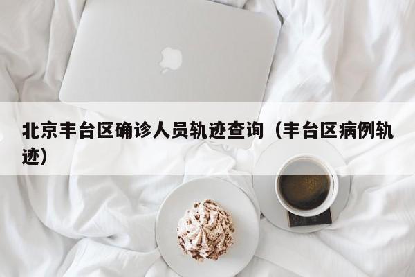 北京丰台区确诊人员轨迹查询（丰台区病例轨迹）