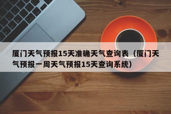 厦门天气预报15天准确天气查询表（厦门天气预报一周天气预报15天查询系统）