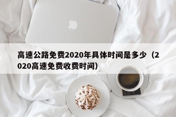 高速公路免费2020年具体时间是多少（2020高速免费收费时间）