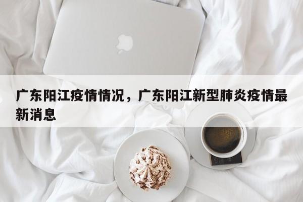 广东阳江疫情情况，广东阳江新型肺炎疫情最新消息