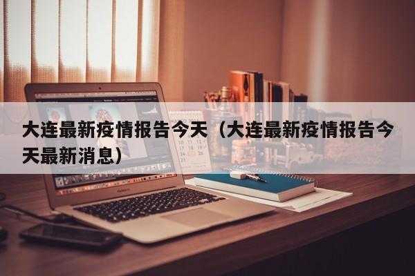 大连最新疫情报告今天（大连最新疫情报告今天最新消息）