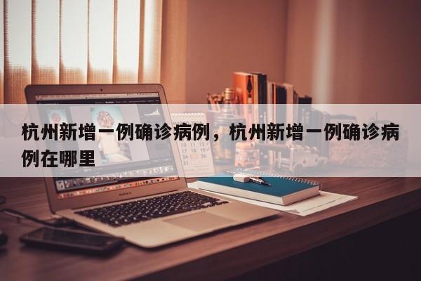 杭州新增一例确诊病例，杭州新增一例确诊病例在哪里