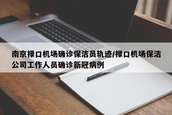 南京禄口机场确诊保洁员轨迹/禄口机场保洁公司工作人员确诊新冠病例