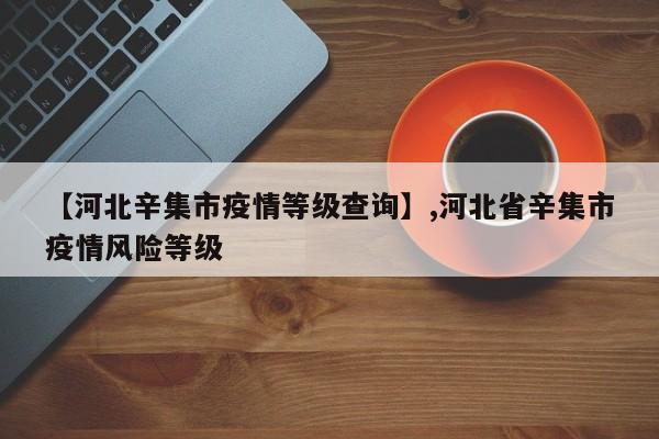 【河北辛集市疫情等级查询】,河北省辛集市疫情风险等级