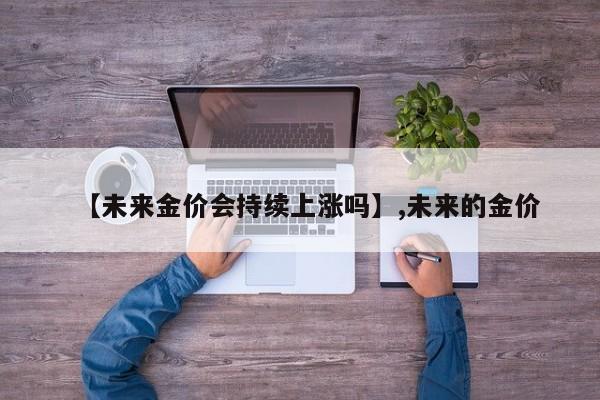 【未来金价会持续上涨吗】,未来的金价