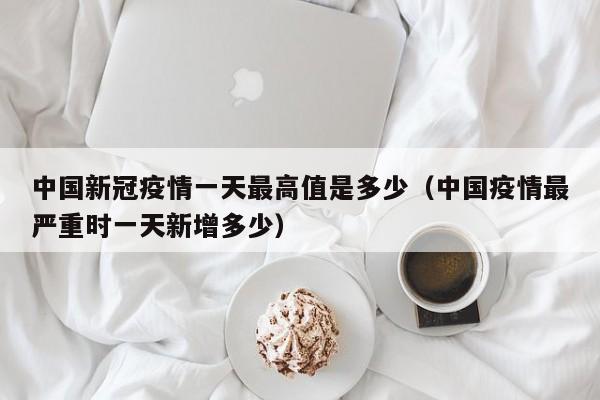 中国新冠疫情一天最高值是多少（中国疫情最严重时一天新增多少）