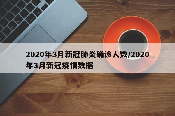 2020年3月新冠肺炎确诊人数/2020年3月新冠疫情数据