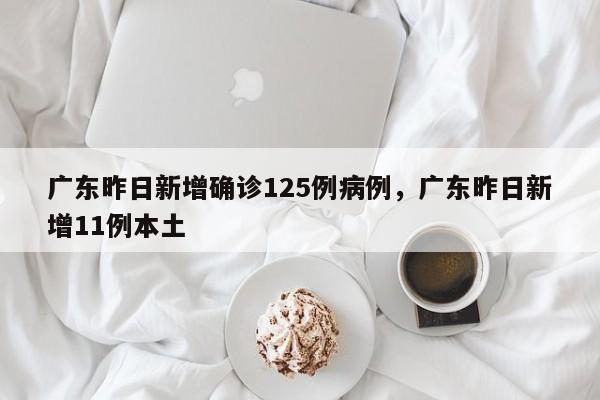 广东昨日新增确诊125例病例，广东昨日新增11例本土