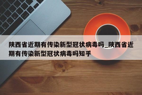 陕西省近期有传染新型冠状病毒吗_陕西省近期有传染新型冠状病毒吗知乎