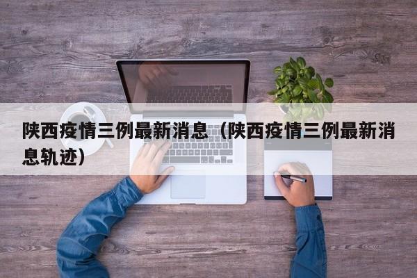 陕西疫情三例最新消息（陕西疫情三例最新消息轨迹）