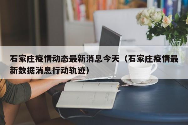 石家庄疫情动态最新消息今天（石家庄疫情最新数据消息行动轨迹）