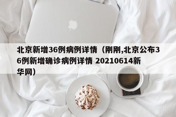 北京新增36例病例详情（刚刚,北京公布36例新增确诊病例详情 20210614新华网）